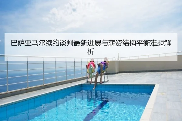 巴萨亚马尔续约谈判最新进展与薪资结构平衡难题解析