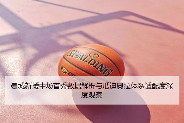 曼城新援中场首秀数据解析与瓜迪奥拉体系适配度深度观察