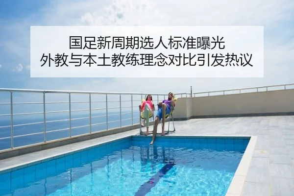 国足新周期选人标准曝光 外教与本土教练理念对比引发热议