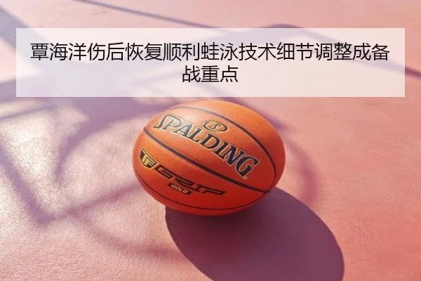 覃海洋伤后恢复顺利蛙泳技术细节调整成备战重点