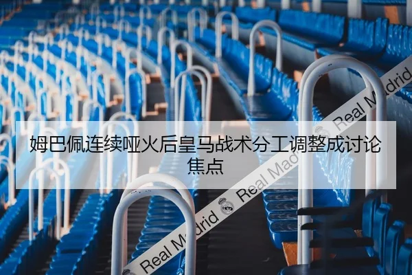 姆巴佩连续哑火后皇马战术分工调整成讨论焦点