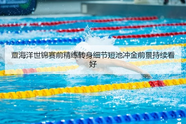 覃海洋世锦赛前精练转身细节短池冲金前景持续看好