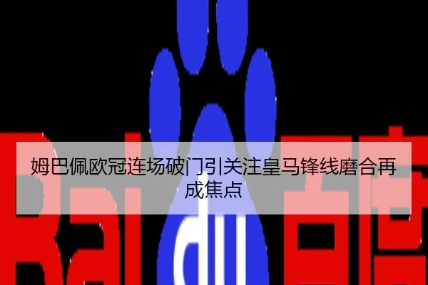 姆巴佩欧冠连场破门引关注皇马锋线磨合再成焦点